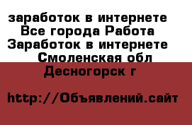 заработок в интернете - Все города Работа » Заработок в интернете   . Смоленская обл.,Десногорск г.